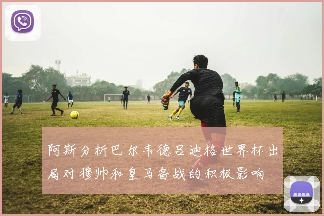 阿斯分析巴尔韦德吕迪格世界杯出局对穆帅和皇马备战的积极影响