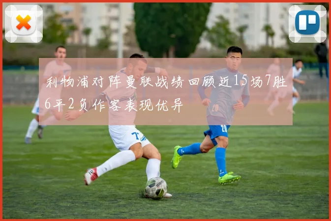 利物浦对阵曼联战绩回顾近15场7胜6平2负作客表现优异
