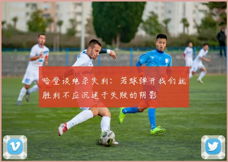 哈登谈绝杀失利：若球弹开我们就胜利不应沉迷于失败的阴影
