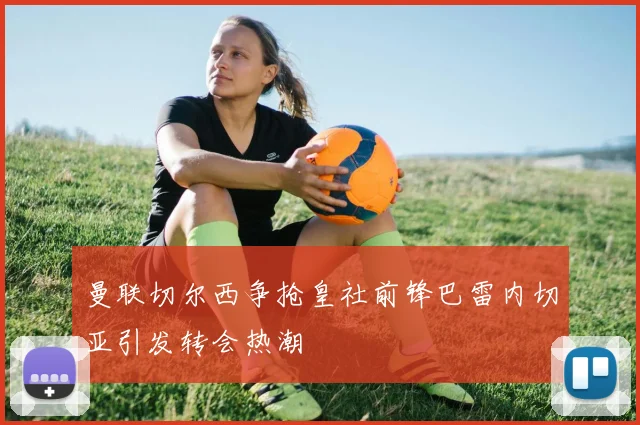 曼联切尔西争抢皇社前锋巴雷内切亚引发转会热潮