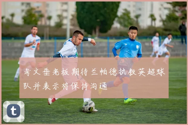 考文垂老板期待兰帕德执教英超球队并表示将保持沟通