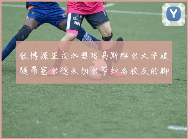 张博源正式加盟路易斯维尔大学追随昂塞尔德米切尔等知名校友的脚步