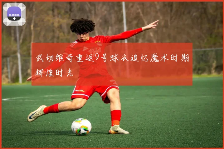 武切维奇重返9号球衣追忆魔术时期辉煌时光