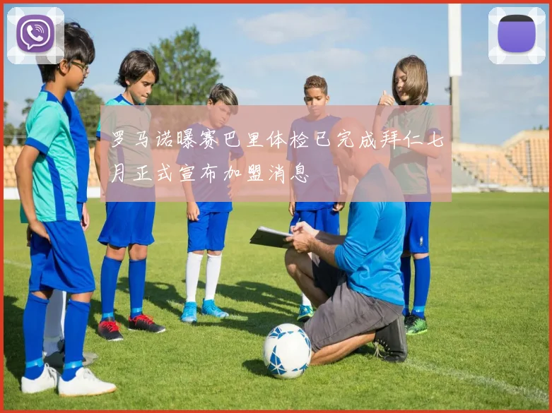 罗马诺曝赛巴里体检已完成拜仁七月正式宣布加盟消息