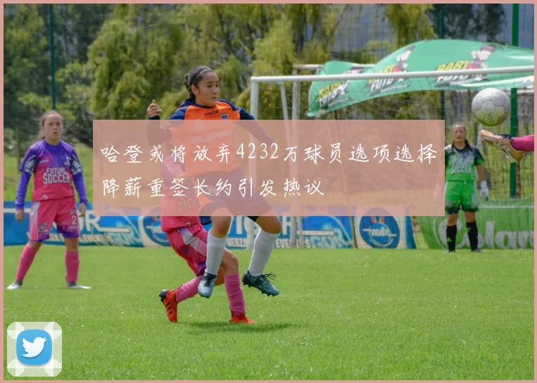 哈登或将放弃4232万球员选项选择降薪重签长约引发热议