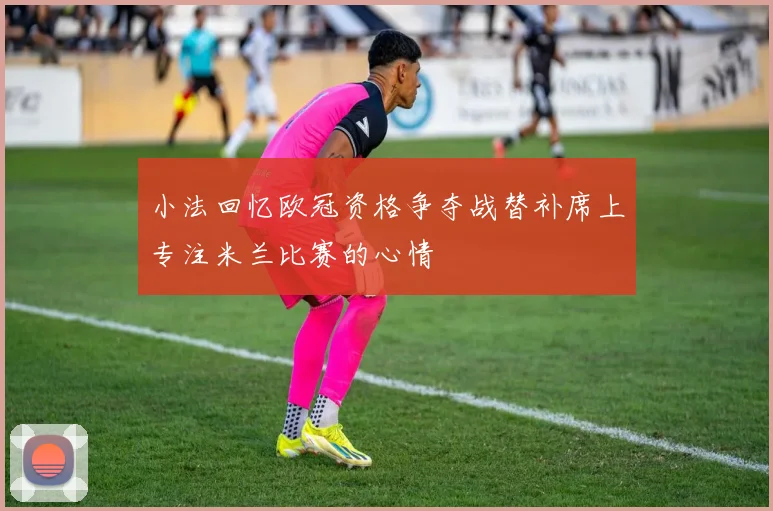 小法回忆欧冠资格争夺战替补席上专注米兰比赛的心情
