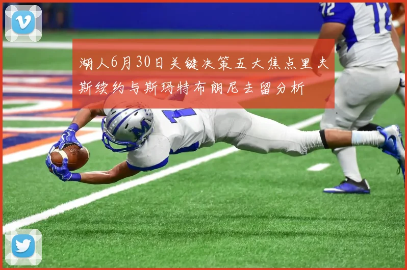 湖人6月30日关键决策五大焦点里夫斯续约与斯玛特布朗尼去留分析