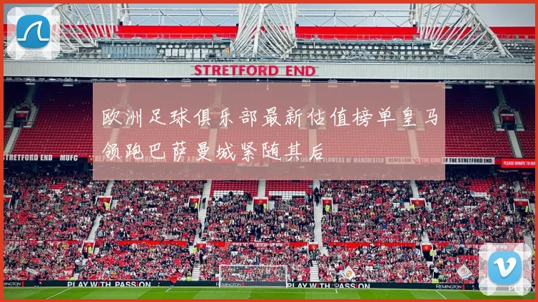 欧洲足球俱乐部最新估值榜单皇马领跑巴萨曼城紧随其后