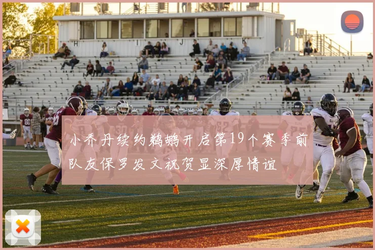 小乔丹续约鹈鹕开启第19个赛季前队友保罗发文祝贺显深厚情谊